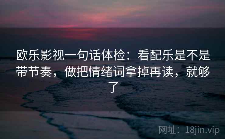欧乐影视一句话体检：看配乐是不是带节奏，做把情绪词拿掉再读，就够了