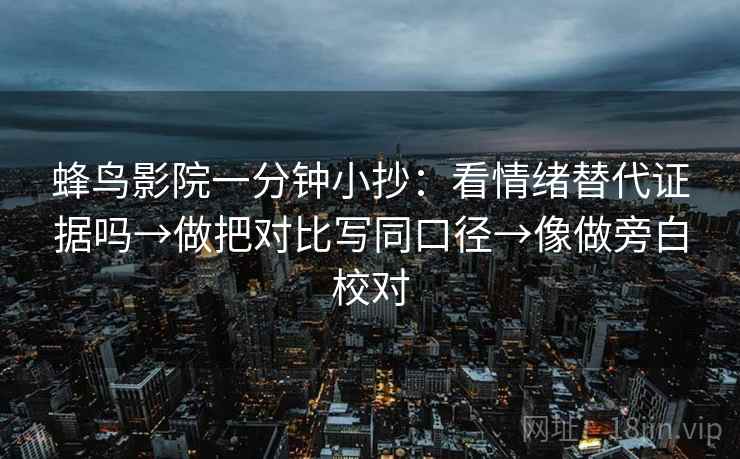 蜂鸟影院一分钟小抄：看情绪替代证据吗→做把对比写同口径→像做旁白校对
