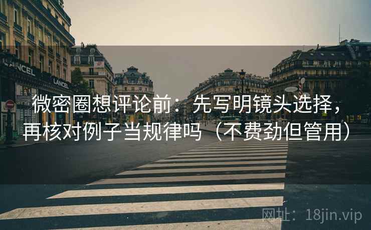 微密圈想评论前：先写明镜头选择，再核对例子当规律吗（不费劲但管用）