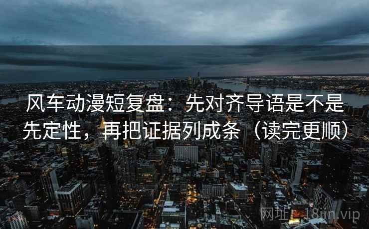 风车动漫短复盘：先对齐导语是不是先定性，再把证据列成条（读完更顺）
