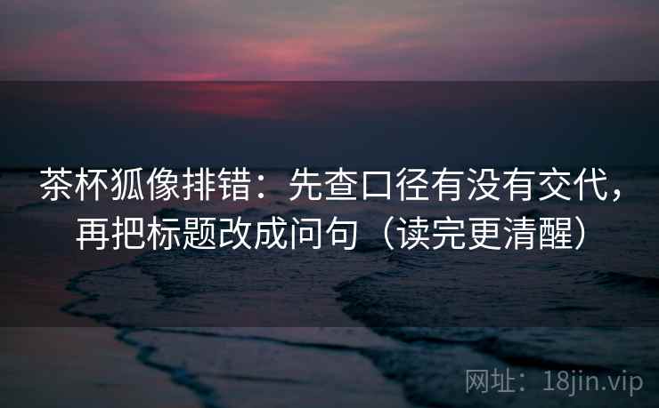 茶杯狐像排错：先查口径有没有交代，再把标题改成问句（读完更清醒）