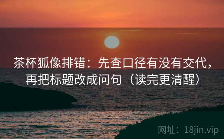 茶杯狐像排错：先查口径有没有交代，再把标题改成问句（读完更清醒）