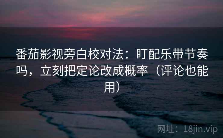 番茄影视旁白校对法：盯配乐带节奏吗，立刻把定论改成概率（评论也能用）