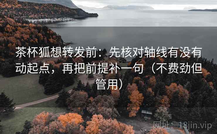 茶杯狐想转发前：先核对轴线有没有动起点，再把前提补一句（不费劲但管用）