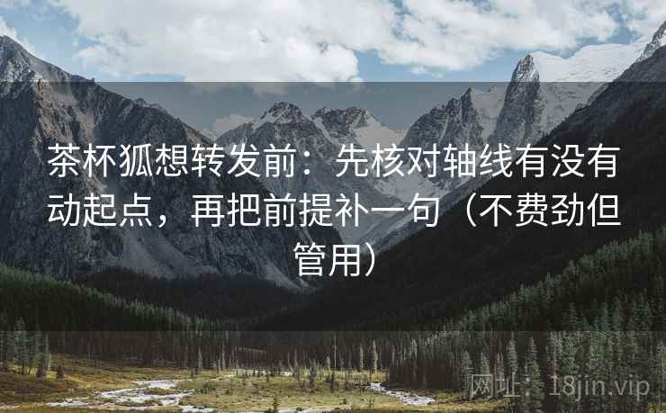 茶杯狐想转发前：先核对轴线有没有动起点，再把前提补一句（不费劲但管用）