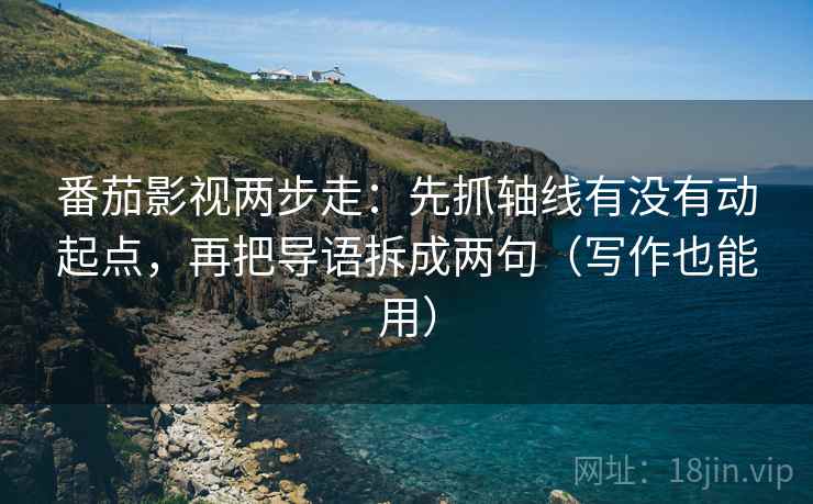 番茄影视两步走：先抓轴线有没有动起点，再把导语拆成两句（写作也能用）