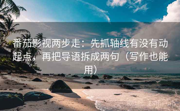 番茄影视两步走：先抓轴线有没有动起点，再把导语拆成两句（写作也能用）