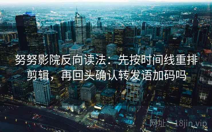 努努影院反向读法：先按时间线重排剪辑，再回头确认转发语加码吗