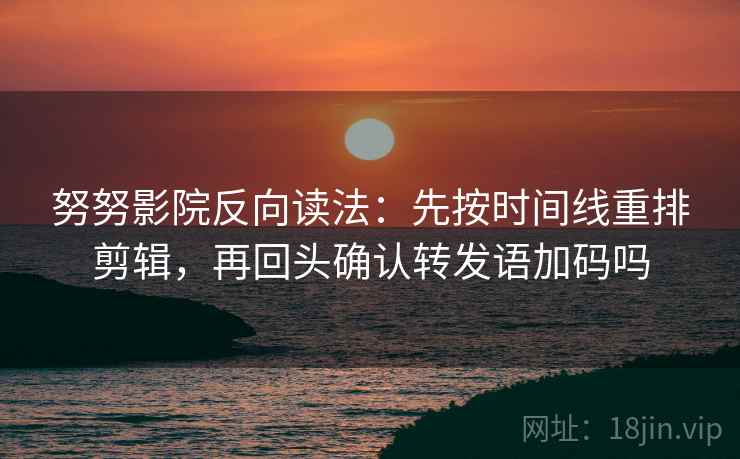 努努影院反向读法：先按时间线重排剪辑，再回头确认转发语加码吗
