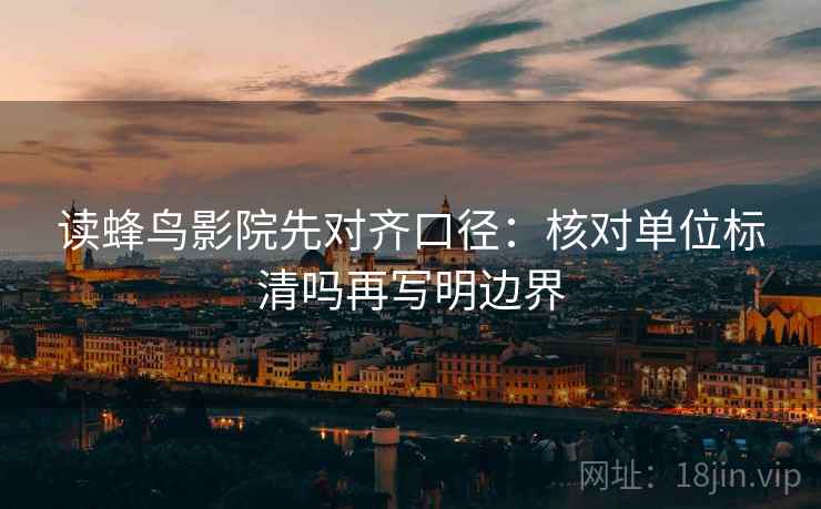 读蜂鸟影院先对齐口径：核对单位标清吗再写明边界