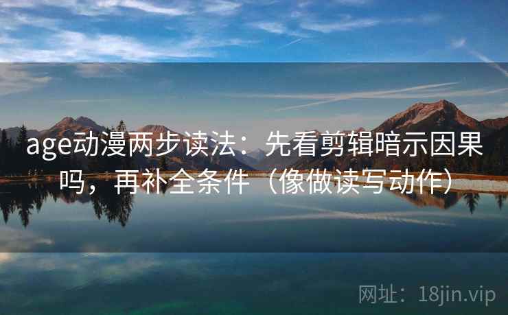 age动漫两步读法：先看剪辑暗示因果吗，再补全条件（像做读写动作）