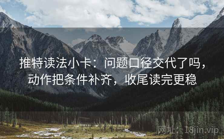 推特读法小卡：问题口径交代了吗，动作把条件补齐，收尾读完更稳