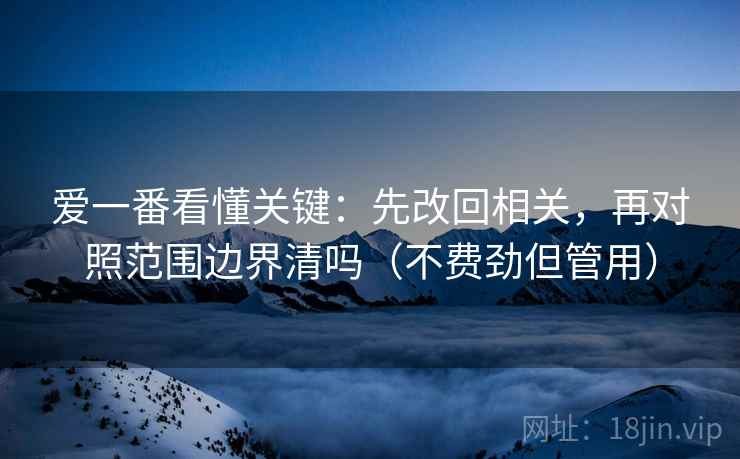 爱一番看懂关键：先改回相关，再对照范围边界清吗（不费劲但管用）