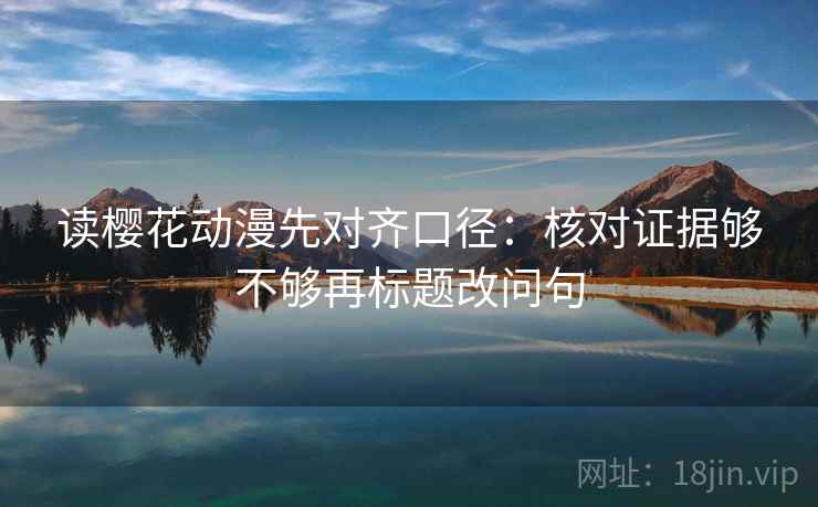 读樱花动漫先对齐口径：核对证据够不够再标题改问句
