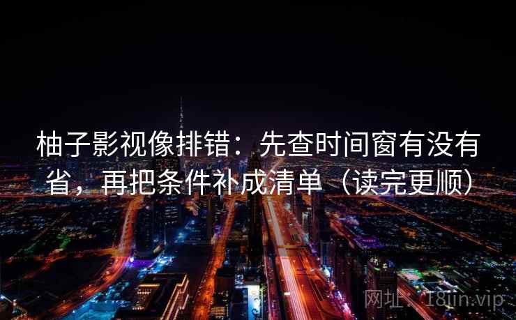 柚子影视像排错：先查时间窗有没有省，再把条件补成清单（读完更顺）