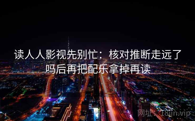 读人人影视先别忙：核对推断走远了吗后再把配乐拿掉再读
