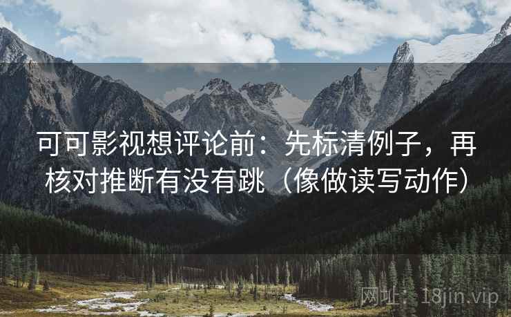 可可影视想评论前：先标清例子，再核对推断有没有跳（像做读写动作）