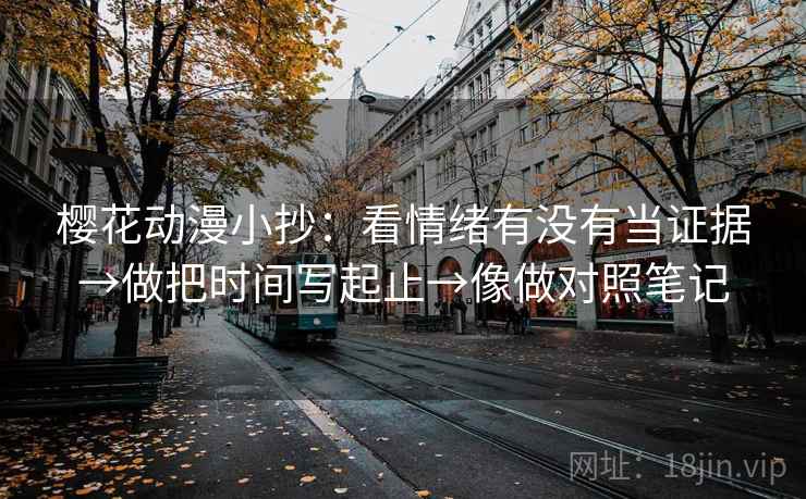 樱花动漫小抄：看情绪有没有当证据→做把时间写起止→像做对照笔记