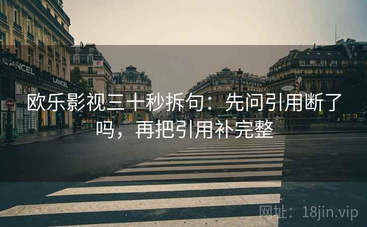 欧乐影视三十秒拆句：先问引用断了吗，再把引用补完整