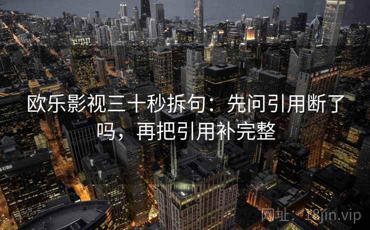 欧乐影视三十秒拆句：先问引用断了吗，再把引用补完整