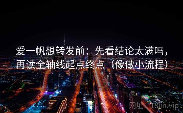 爱一帆想转发前：先看结论太满吗，再读全轴线起点终点（像做小流程）