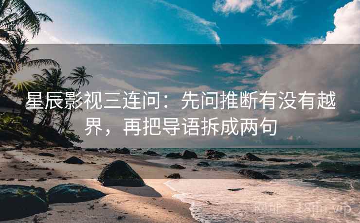 星辰影视三连问：先问推断有没有越界，再把导语拆成两句