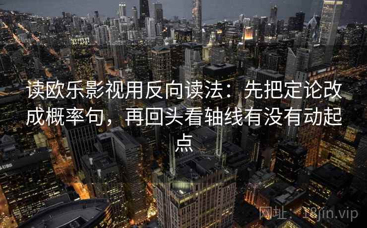 读欧乐影视用反向读法：先把定论改成概率句，再回头看轴线有没有动起点