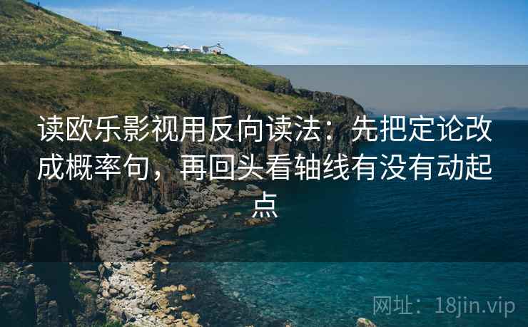 读欧乐影视用反向读法：先把定论改成概率句，再回头看轴线有没有动起点