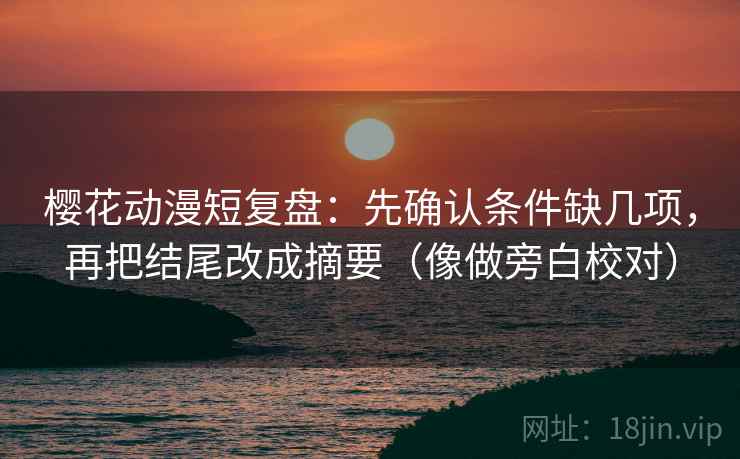 樱花动漫短复盘：先确认条件缺几项，再把结尾改成摘要（像做旁白校对）