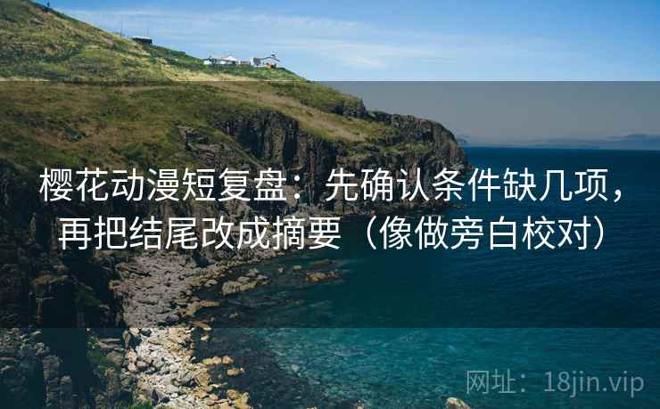 樱花动漫短复盘：先确认条件缺几项，再把结尾改成摘要（像做旁白校对）