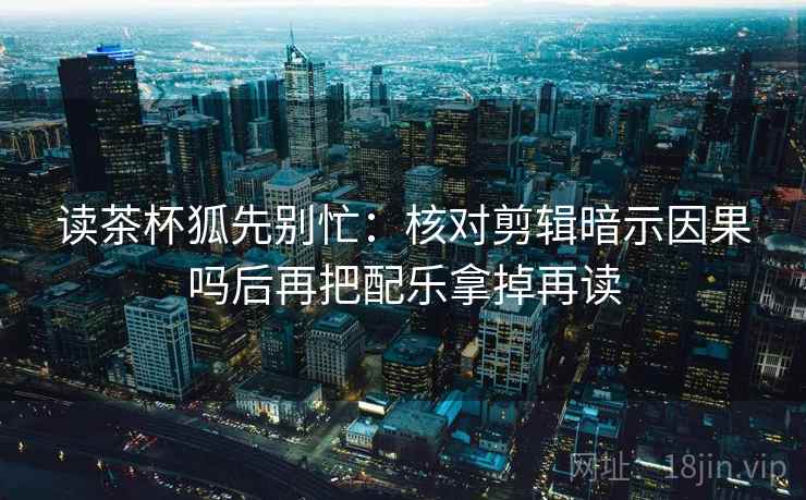 读茶杯狐先别忙：核对剪辑暗示因果吗后再把配乐拿掉再读