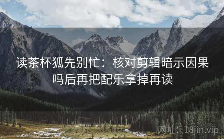 读茶杯狐先别忙：核对剪辑暗示因果吗后再把配乐拿掉再读