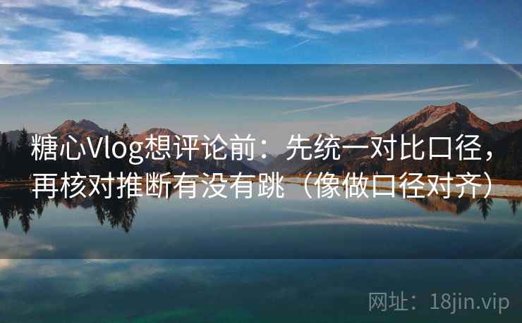 糖心Vlog想评论前：先统一对比口径，再核对推断有没有跳（像做口径对齐）
