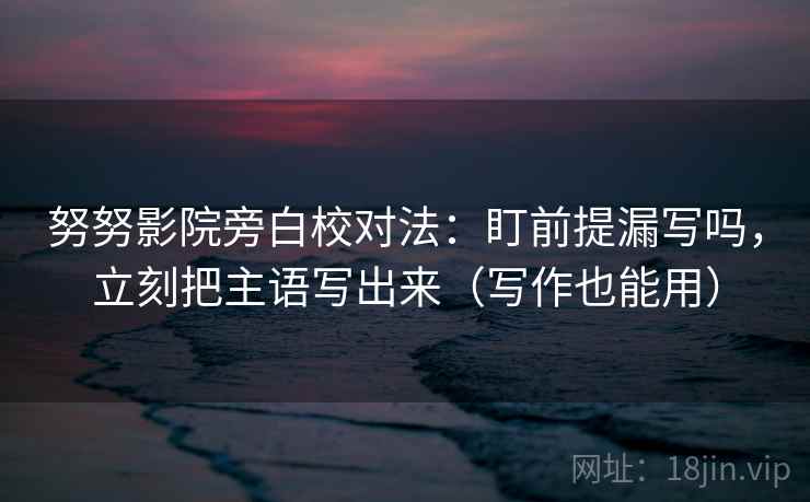 努努影院旁白校对法：盯前提漏写吗，立刻把主语写出来（写作也能用）