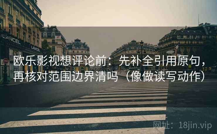 欧乐影视想评论前：先补全引用原句，再核对范围边界清吗（像做读写动作）