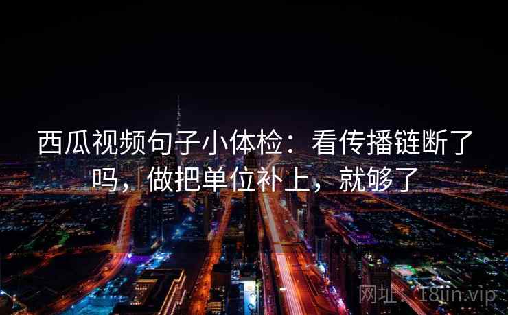 西瓜视频句子小体检：看传播链断了吗，做把单位补上，就够了