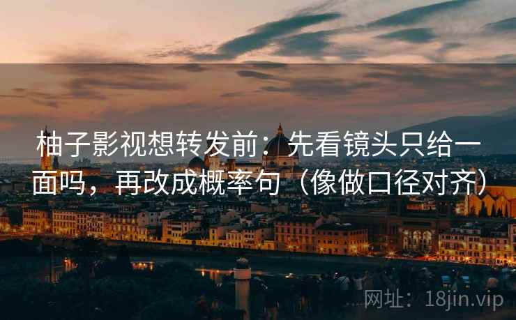 柚子影视想转发前：先看镜头只给一面吗，再改成概率句（像做口径对齐）