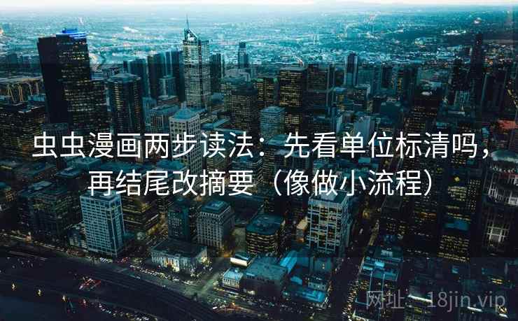 虫虫漫画两步读法：先看单位标清吗，再结尾改摘要（像做小流程）