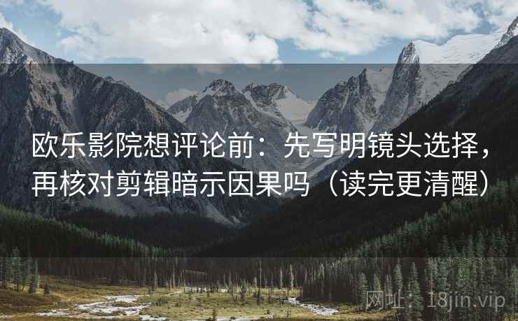 欧乐影院想评论前：先写明镜头选择，再核对剪辑暗示因果吗（读完更清醒）