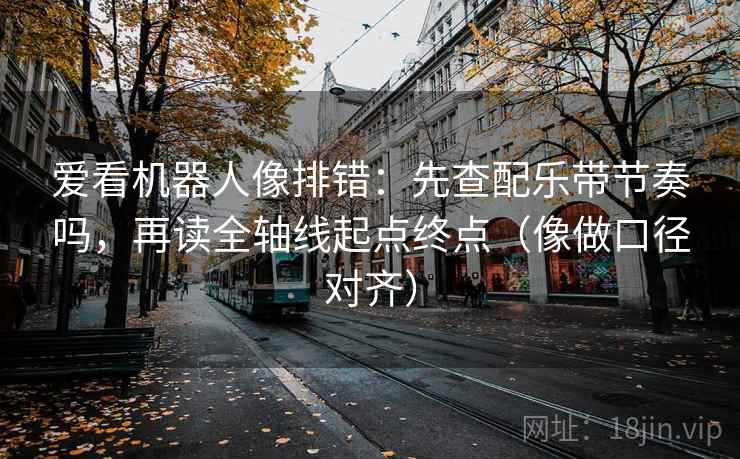 爱看机器人像排错：先查配乐带节奏吗，再读全轴线起点终点（像做口径对齐）