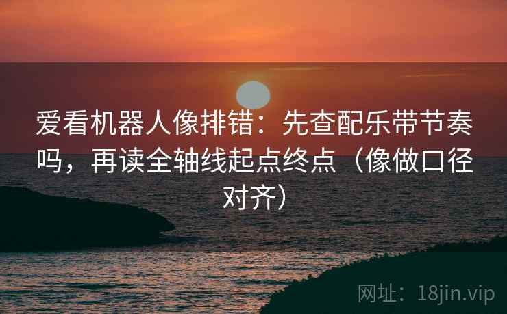爱看机器人像排错：先查配乐带节奏吗，再读全轴线起点终点（像做口径对齐）