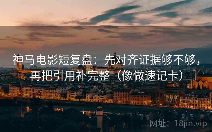 神马电影短复盘：先对齐证据够不够，再把引用补完整（像做速记卡）