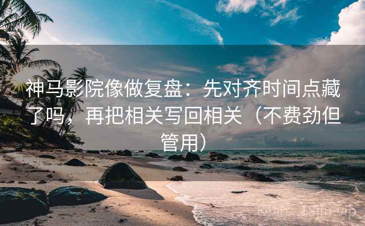 神马影院像做复盘：先对齐时间点藏了吗，再把相关写回相关（不费劲但管用）