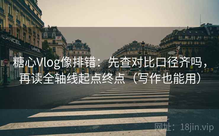 糖心Vlog像排错：先查对比口径齐吗，再读全轴线起点终点（写作也能用）