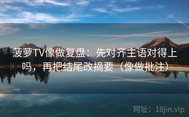 菠萝TV像做复盘：先对齐主语对得上吗，再把结尾改摘要（像做批注）