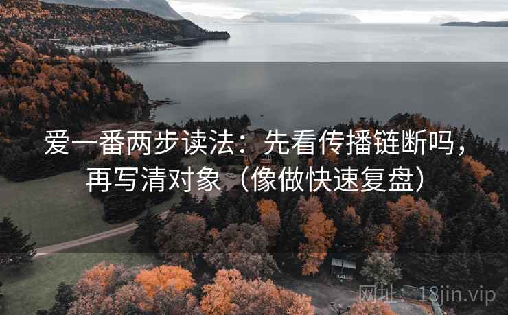爱一番两步读法：先看传播链断吗，再写清对象（像做快速复盘）
