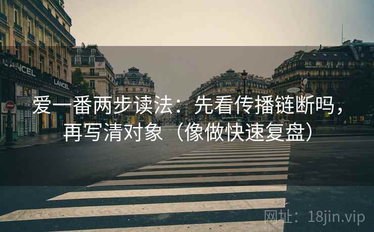 爱一番两步读法：先看传播链断吗，再写清对象（像做快速复盘）