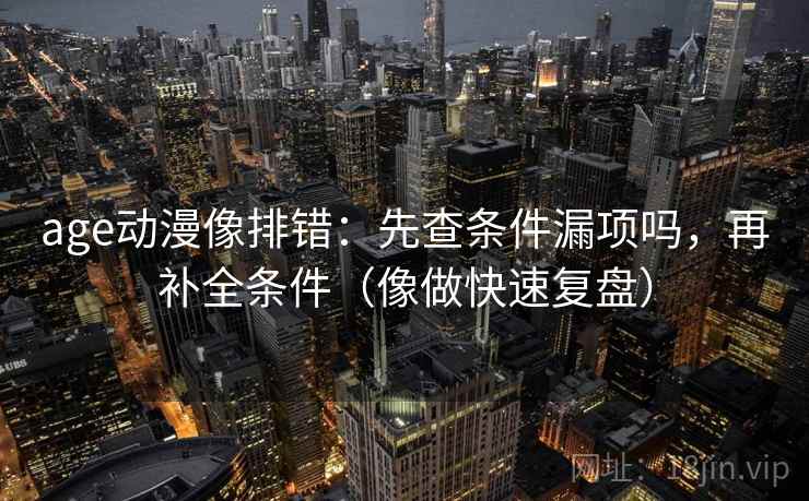 age动漫像排错：先查条件漏项吗，再补全条件（像做快速复盘）