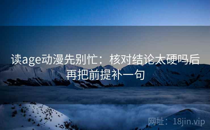 读age动漫先别忙：核对结论太硬吗后再把前提补一句
