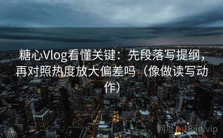 糖心Vlog看懂关键：先段落写提纲，再对照热度放大偏差吗（像做读写动作）